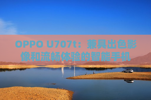 OPPO U707t：兼具出色影像和流畅体验的智能手机