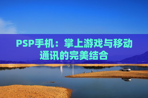 PSP手机：掌上游戏与移动通讯的完美结合