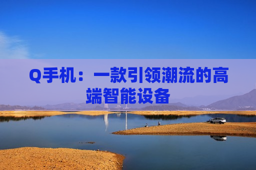 Q手机：一款引领潮流的高端智能设备