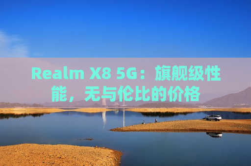 Realm X8 5G：旗舰级性能，无与伦比的价格