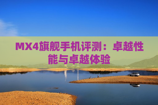 MX4旗舰手机评测：卓越性能与卓越体验