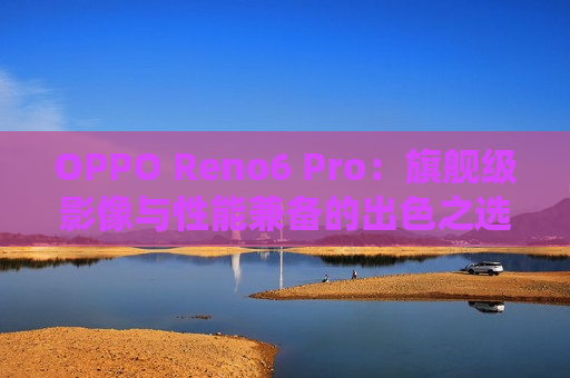 OPPO Reno6 Pro：旗舰级影像与性能兼备的出色之选