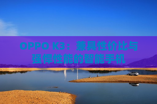 OPPO K3：兼具性价比与强悍性能的智能手机