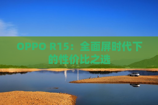 OPPO R15：全面屏时代下的性价比之选