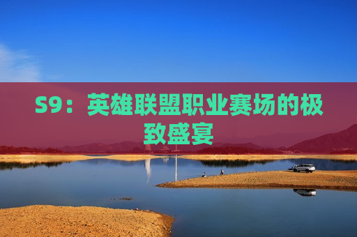 S9：英雄联盟职业赛场的极致盛宴