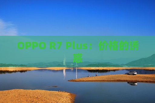 OPPO R7 Plus：价格的诱惑