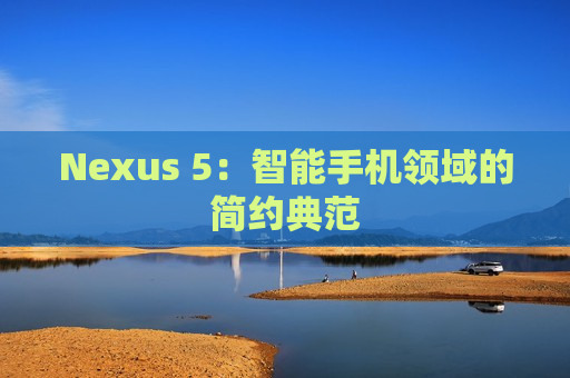 Nexus 5：智能手机领域的简约典范