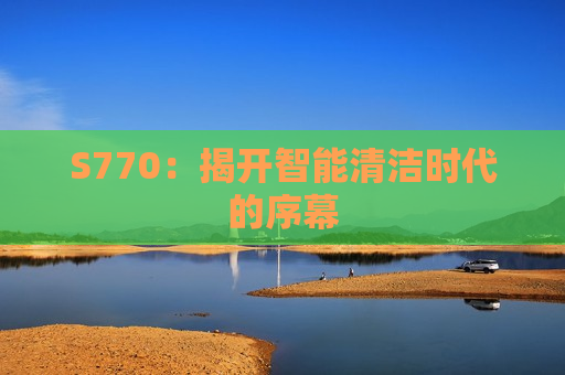 S770：揭开智能清洁时代的序幕