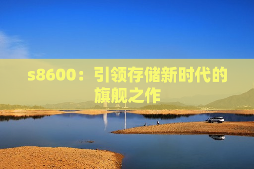 s8600：引领存储新时代的旗舰之作