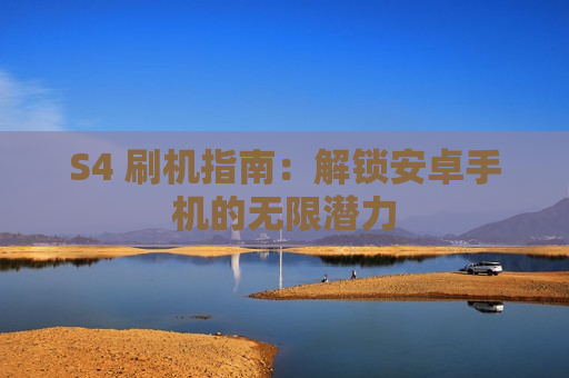 S4 刷机指南：解锁安卓手机的无限潜力