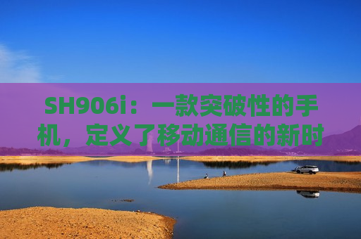 SH906i：一款突破性的手机，定义了移动通信的新时代