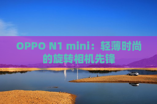 OPPO N1 mini：轻薄时尚的旋转相机先锋