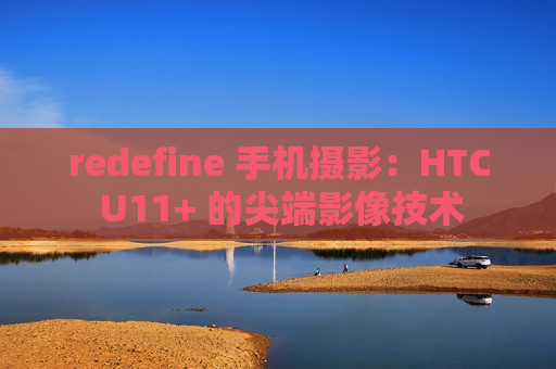 redefine 手机摄影：HTC U11+ 的尖端影像技术