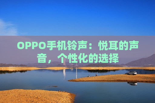 OPPO手机铃声：悦耳的声音，个性化的选择