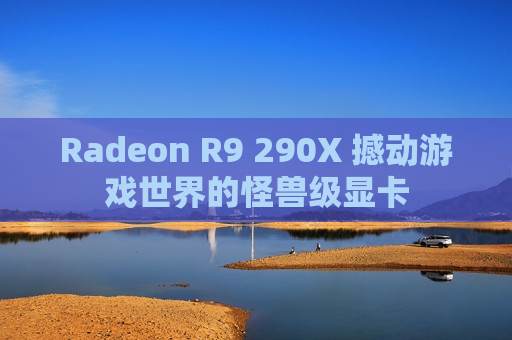 Radeon R9 290X 撼动游戏世界的怪兽级显卡