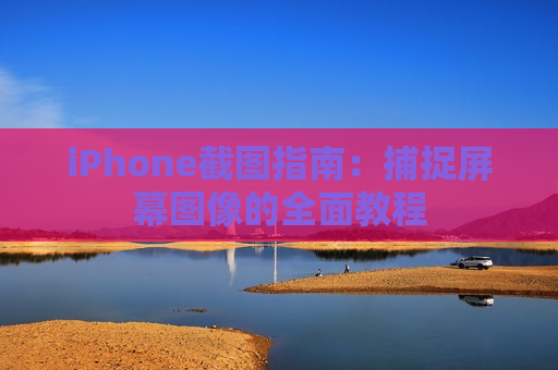 iPhone截图指南：捕捉屏幕图像的全面教程