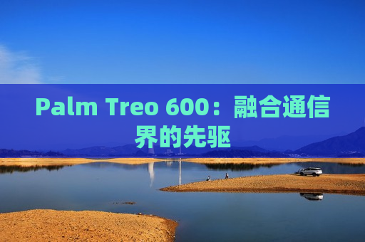 Palm Treo 600：融合通信界的先驱