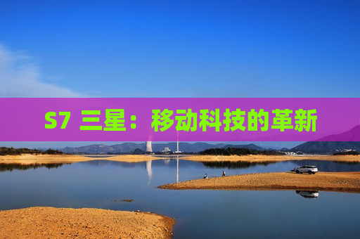S7 三星：移动科技的革新