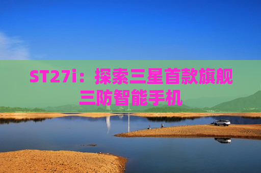 ST27i：探索三星首款旗舰三防智能手机