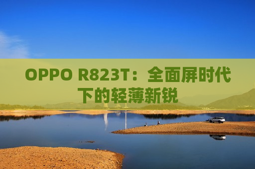 OPPO R823T：全面屏时代下的轻薄新锐