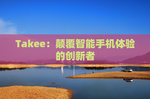 Takee：颠覆智能手机体验的创新者