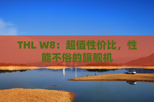 THL W8：超值性价比，性能不俗的旗舰机
