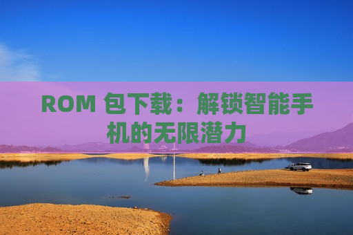 ROM 包下载：解锁智能手机的无限潜力