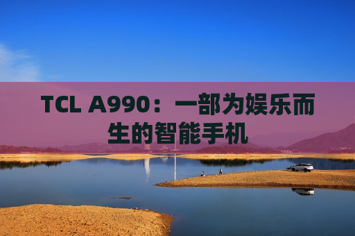 TCL A990：一部为娱乐而生的智能手机