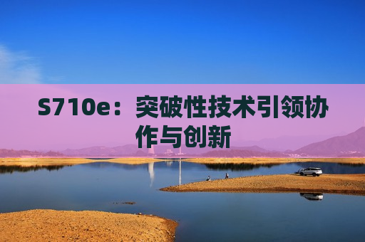 S710e：突破性技术引领协作与创新