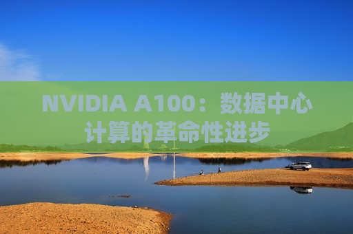 NVIDIA A100：数据中心计算的革命性进步