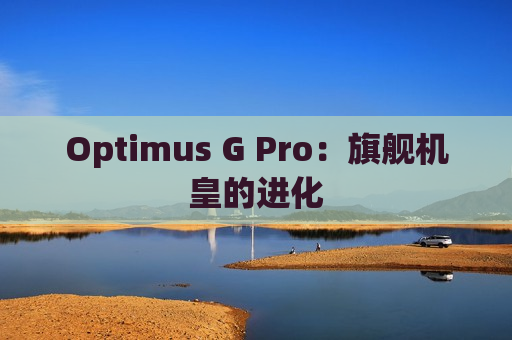 Optimus G Pro：旗舰机皇的进化