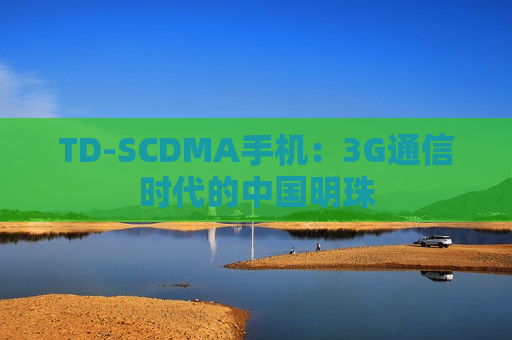 TD-SCDMA手机：3G通信时代的中国明珠