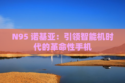 N95 诺基亚：引领智能机时代的革命性手机