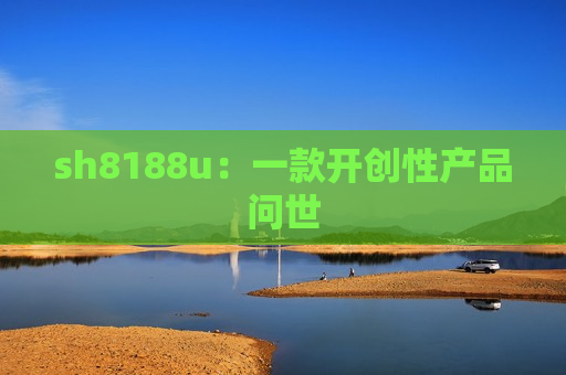 sh8188u：一款开创性产品问世