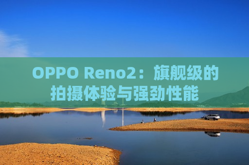 OPPO Reno2：旗舰级的拍摄体验与强劲性能
