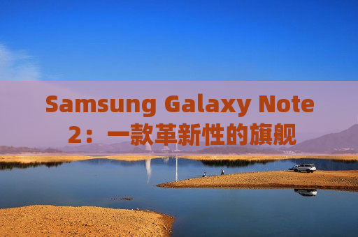 Samsung Galaxy Note 2：一款革新性的旗舰