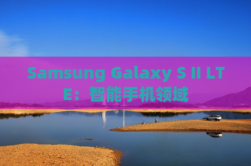 Samsung Galaxy S II LTE：智能手机领域