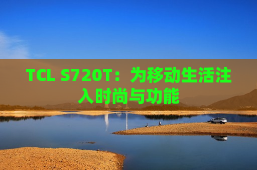 TCL S720T：为移动生活注入时尚与功能