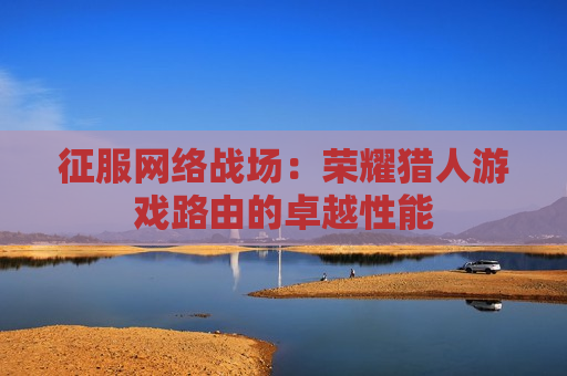征服网络战场：荣耀猎人游戏路由的卓越性能