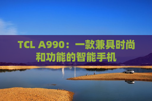 TCL A990：一款兼具时尚和功能的智能手机