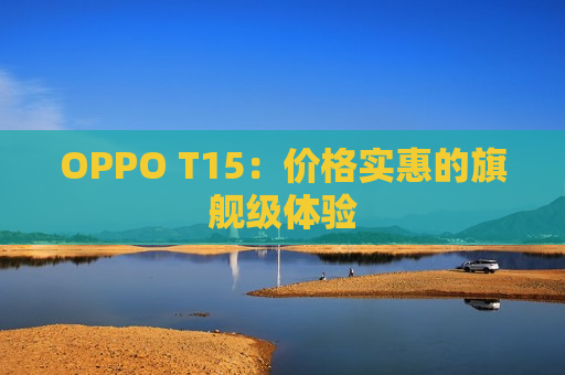 OPPO T15：价格实惠的旗舰级体验
