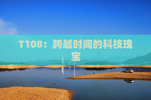 T108：跨越时间的科技瑰宝