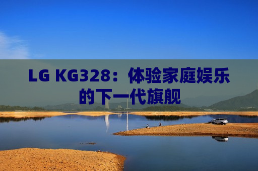 LG KG328：体验家庭娱乐的下一代旗舰