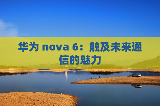 华为 nova 6：触及未来通信的魅力