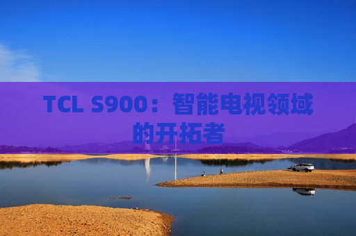 TCL S900：智能电视领域的开拓者