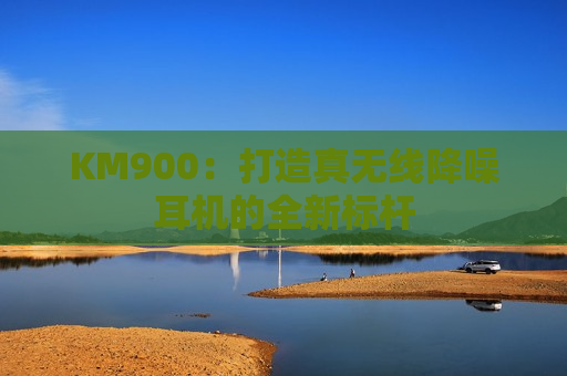 KM900：打造真无线降噪耳机的全新标杆