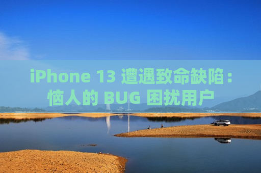 iPhone 13 遭遇致命缺陷：恼人的 BUG 困扰用户