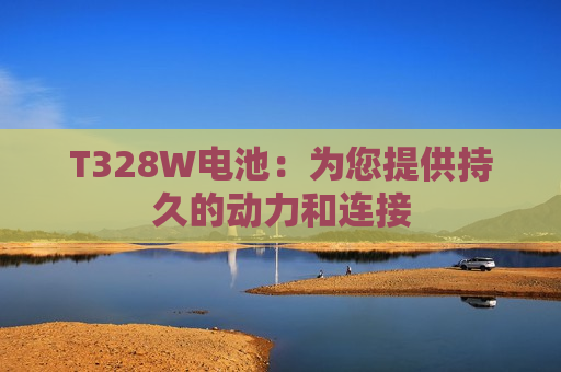 T328W电池：为您提供持久的动力和连接