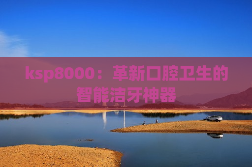 ksp8000：革新口腔卫生的智能洁牙神器