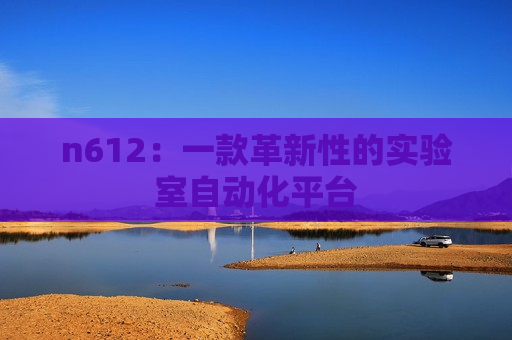 n612：一款革新性的实验室自动化平台